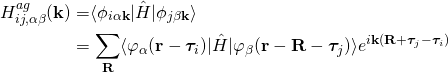 \begin{align*} H_{ij,\alpha\beta}^{ag}(\bold k)&= $\langle\phi_{i\alpha \bold k}|\hat{H}|\phi_{j\beta \bold k}\rangle\\ &= \sum_{\bold R}\langle\varphi_{\alpha}(\bold r-\bm{\tau}_i)|\hat{H}|\varphi_{\beta}(\bold r-\bold R-\bm{\tau}_j)\rangle e^{i\bold k (\bold R+\bm{\tau}_j-\bm{\tau}_i)} \end{align*}